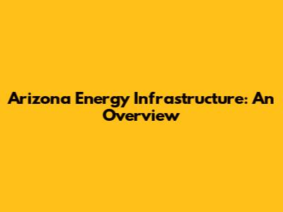 Arizona Energy Infrastructure: An Overview