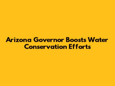 Arizona Governor Boosts Water Conservation Efforts
