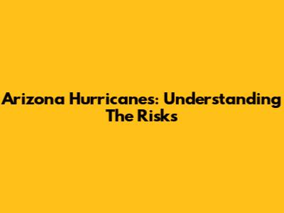 Arizona Hurricanes: Understanding The Risks