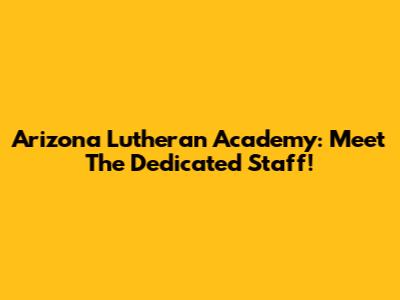 Arizona Lutheran Academy: Meet The Dedicated Staff!