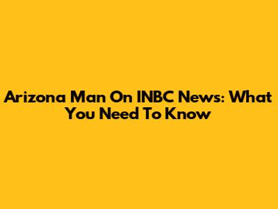 Arizona Man On INBC News: What You Need To Know