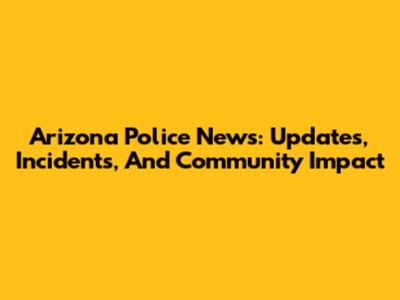 Arizona Police News: Updates, Incidents, And Community Impact