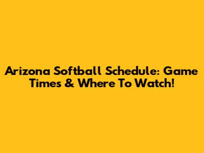 Arizona Softball Schedule: Game Times & Where To Watch!