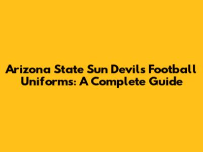 Arizona State Sun Devils Football Uniforms: A Complete Guide