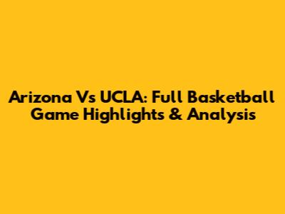 Arizona Vs UCLA: Full Basketball Game Highlights & Analysis