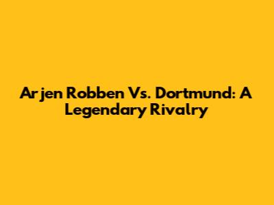 Arjen Robben Vs. Dortmund: A Legendary Rivalry