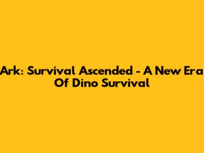 Ark: Survival Ascended - A New Era Of Dino Survival