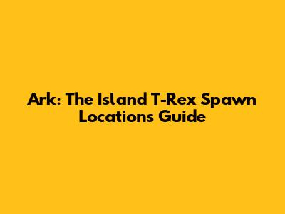 Ark: The Island T-Rex Spawn Locations Guide