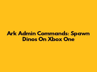 Ark Admin Commands: Spawn Dinos On Xbox One