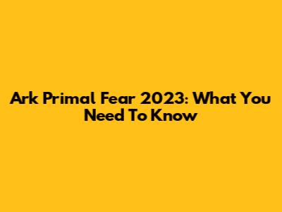 Ark Primal Fear 2023: What You Need To Know