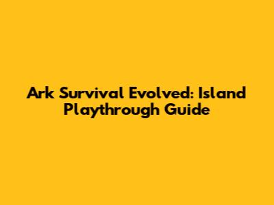 Ark Survival Evolved: Island Playthrough Guide