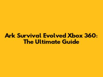 Ark Survival Evolved Xbox 360: The Ultimate Guide