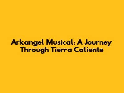 Arkangel Musical: A Journey Through Tierra Caliente