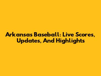 Arkansas Baseball: Live Scores, Updates, And Highlights