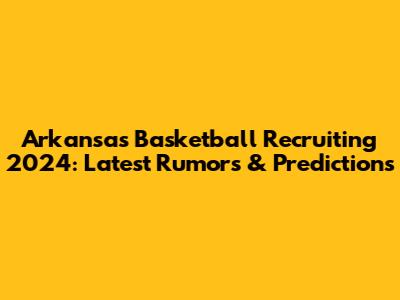 Arkansas Basketball Recruiting 2024: Latest Rumors & Predictions