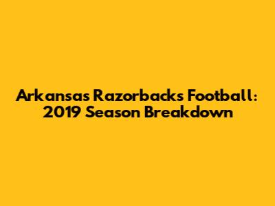 Arkansas Razorbacks Football: 2019 Season Breakdown