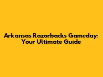 Arkansas Razorbacks Gameday: Your Ultimate Guide