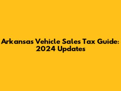 Arkansas Vehicle Sales Tax Guide: 2024 Updates