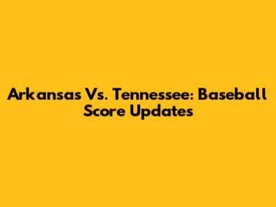 Arkansas Vs. Tennessee: Baseball Score Updates