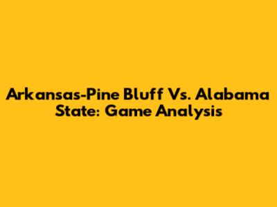 Arkansas-Pine Bluff Vs. Alabama State: Game Analysis