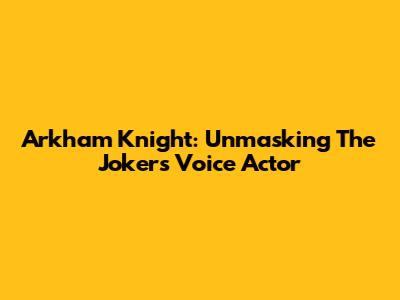 Arkham Knight: Unmasking The Joker's Voice Actor