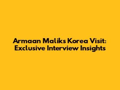 Armaan Malik's Korea Visit: Exclusive Interview Insights