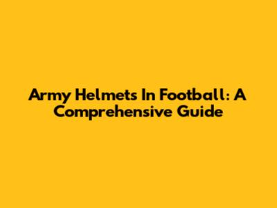 Army Helmets In Football: A Comprehensive Guide