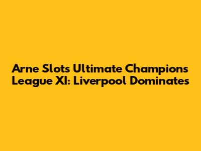 Arne Slot's Ultimate Champions League XI: Liverpool Dominates