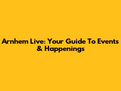 Arnhem Live: Your Guide To Events & Happenings