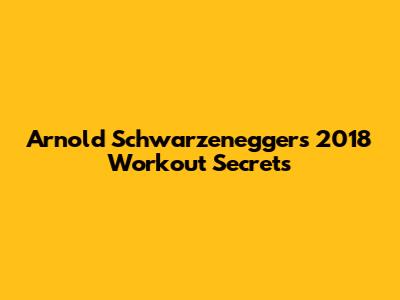 Arnold Schwarzenegger's 2018 Workout Secrets