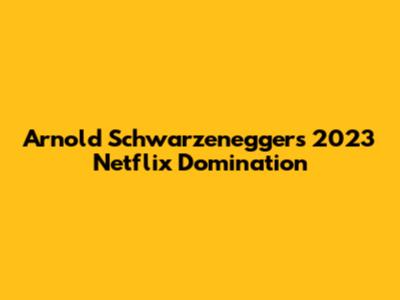 Arnold Schwarzenegger's 2023 Netflix Domination