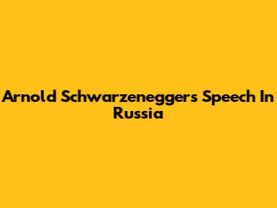 Arnold Schwarzenegger's Speech In Russia