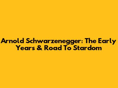 Arnold Schwarzenegger: The Early Years & Road To Stardom