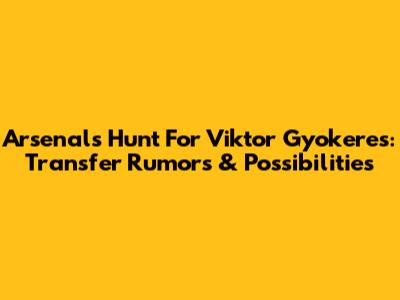 Arsenal's Hunt For Viktor Gyokeres: Transfer Rumors & Possibilities