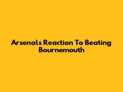 Arsenal's Reaction To Beating Bournemouth