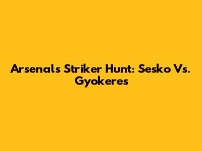 Arsenal's Striker Hunt: Sesko Vs. Gyokeres