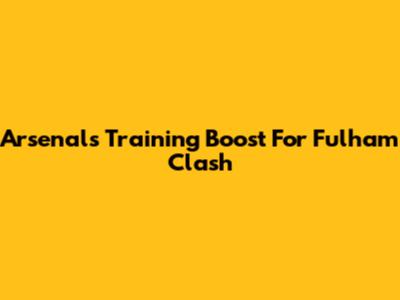 Arsenal's Training Boost For Fulham Clash