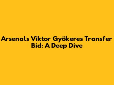 Arsenal's Viktor Gyökeres Transfer Bid: A Deep Dive