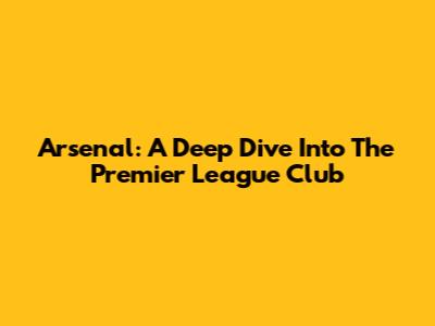 Arsenal: A Deep Dive Into The Premier League Club