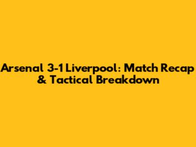 Arsenal 3-1 Liverpool: Match Recap & Tactical Breakdown