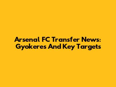 Arsenal FC Transfer News: Gyokeres And Key Targets