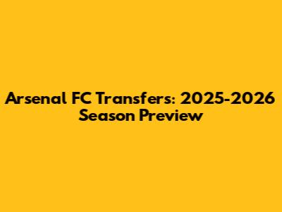 Arsenal FC Transfers: 2025-2026 Season Preview