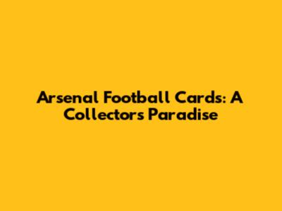 Arsenal Football Cards: A Collector's Paradise