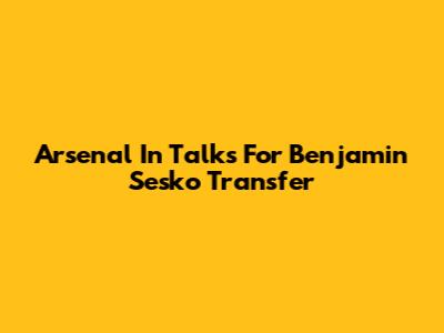 Arsenal In Talks For Benjamin Sesko Transfer