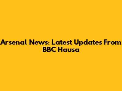 Arsenal News: Latest Updates From BBC Hausa
