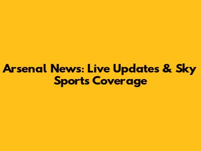 Arsenal News: Live Updates & Sky Sports Coverage