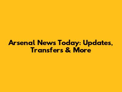 Arsenal News Today: Updates, Transfers & More