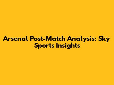 Arsenal Post-Match Analysis: Sky Sports Insights