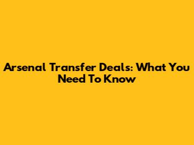 Arsenal Transfer Deals: What You Need To Know