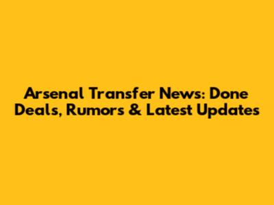Arsenal Transfer News: Done Deals, Rumors & Latest Updates